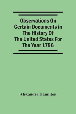 Observations On Certain Documents In The History Of The United States For The Year 1796,(English, Paperback, Hamilton Alexander)