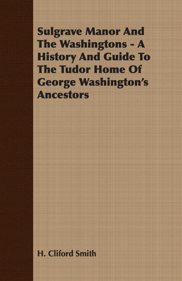 Sulgrave Manor And The Washingtons - A History And Guide To The Tudor Home Of George Washington's Ancestors(English, Paperback, Smith H. Cliford)