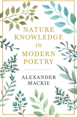 Nature Knowledge In Modern Poetry, Being Chapters On Tennyson, Wordsworth, Matthew Arnold, And Lowell As Exponents Of Nature-Study(English, Paperback, Mackie Alexander)