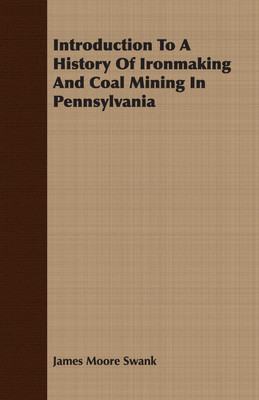 Introduction To A History Of Ironmaking And Coal Mining In Pennsylvania(English, Paperback, Swank James Moore)