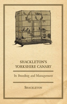 Shackleton's Yorkshire Canary - Its Breeding and Management(English, Paperback, Shackleton Rt. Hon. Lord K.C., P.C, O.B.E.)