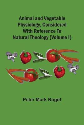 Animal And Vegetable Physiology, Considered With Reference To Natural Theology (Volume I)(English, Paperback, Roget Peter Mark)