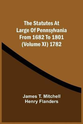 The Statutes At Large Of Pennsylvania From 1682 To 1801 (Volume Xi) 1782(English, Paperback, Mitchell James T)