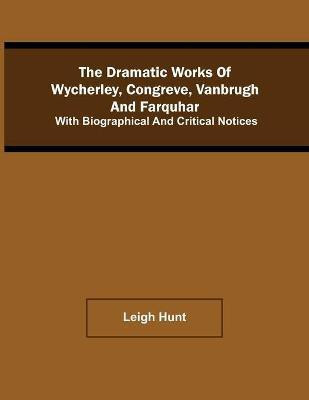 The Dramatic Works Of Wycherley, Congreve, Vanbrugh, And Farquhar; With Biographical And Critical Notices(English, Paperback, Hunt Leigh)