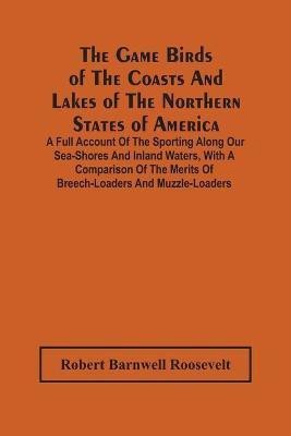 The Game Birds Of The Coasts And Lakes Of The Northern States Of America. A Full Account Of The Sporting Along Our Sea-Shores And Inland Waters, With A Comparison Of The Merits Of Breech-Loaders And Muzzle-Loaders(English, Paperback, Barnwell Roosevelt Robert)