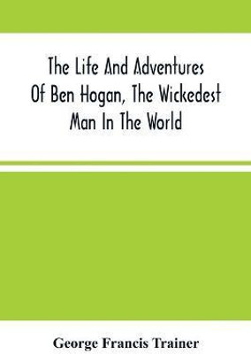 The Life And Adventures Of Ben Hogan, The Wickedest Man In The World. Containing A Full Account Of His Thrilling And Remarkable Experiences, Together With A Complete Report Of His Triumphs In The Prize Ring, And His Career In The Oil Regions In The Far West, A(English, Paperback, Francis Trainer Geo The Life And Adventures Of Ben Hogan, The Wickedest Man In The World. Containing A Full Account Of His Thrilling And Remarkable Experiences, Together With A Complete Report Of His Triumphs In The Prize Ring, And His Career In The Oil Regions In The Far West, A(English, Paperback, Francis Trainer Geo