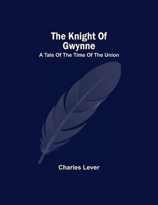 The Knight Of Gwynne; A Tale Of The Time Of The Union(English, Paperback, Lever Charles)