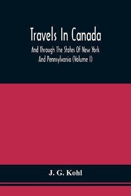 Travels In Canada, And Through The States Of New York And Pennsylvania (Volume I)(English, Paperback, Kohl J G)