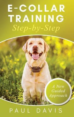 E-Collar Training Step-byStep A How-To Innovative Guide to Positively Train Your Dog through e-Collars; Tips and Tricks and Effective Techniques for Different Species of Dogs(English, Hardcover, Davis Paul)