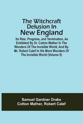 The Witchcraft Delusion In New England; Its Rise, Progress, And Termination, As Exhibited By Dr. Cotton Mather In The Wonders Of The Invisible World, And By Mr. Robert Calef In His More Wonders Of The Invisible World (Volume Ii)(English, Paperback, Drake Samuel Gardner)