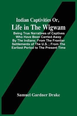 Indian Captivities Or, Life In The Wigwam; Being True Narratives Of Captives Who Have Been Carried Away By The Indians; From The Frontier Settlements Of The U.S.; From The Earliest Period To The Present Time(English, Paperback, Gardner Drake Samuel) Indian Captivities Or, Life In The Wigwam; Being True Narratives Of Captives Who Have Been Carried Away By The Indians; From The Frontier Settlements Of The U.S.; From The Earliest Period To The Present Time(English, Paperback, Gardner Drake Samuel)