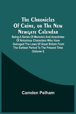 The Chronicles Of Crime, Or The New Newgate Calendar. Being A Series Of Memoirs And Anecdotes Of Notorious Characters Who Have Outraged The Laws Of Great Britain From The Earliest Period To The Present Time (Volume I)(English, Paperback, Pelham Camden) The Chronicles Of Crime, Or The New Newgate Calendar. Being A Series Of Memoirs And Anecdotes Of Notorious Characters Who Have Outraged The Laws Of Great Britain From The Earliest Period To The Present Time (Volume I)(English, Paperback, Pelham Camden)