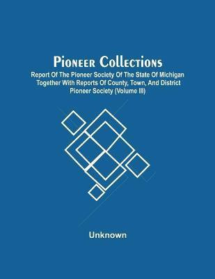 Pioneer Collections; Report Of The Pioneer Society Of The State Of Michigan Together With Reports Of County, Town, And District Pioneer Society (Volume Iii)(English, Paperback, unknown)