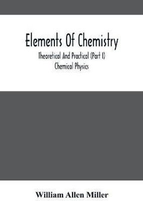 Elements Of Chemistry; Theoretical And Practical (Part I) Chemical Physics(English, Paperback, Allen Miller William)