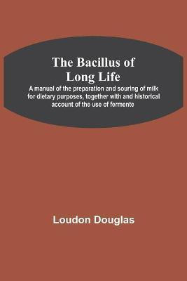 The Bacillus of Long Life; A manual of the preparation and souring of milk for dietary purposes, together with and historical account of the use of fermente(English, Paperback, Douglas Loudon) The Bacillus of Long Life; A manual of the preparation and souring of milk for dietary purposes, together with and historical account of the use of fermente(English, Paperback, Douglas Loudon)