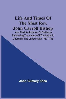 Life And Times Of The Most Rev. John Carroll Bishop And First Archbishop Of Baltimore Embracing The History Of The Catholic Church In The United State 1763-1815(English, Paperback, Shea John Gilmary)