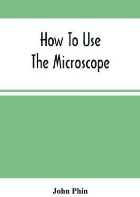 How To Use The Microscope; Being Practical Hints On The Selection And Use Of That Instrument, Intended For Beginners(English, Paperback, Phin John)