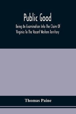 Public Good, Being An Examination Into The Claim Of Virginia To The Vacant Western Territory, And Of The Right Of The United States To The Same(English, Paperback, Paine Thomas)