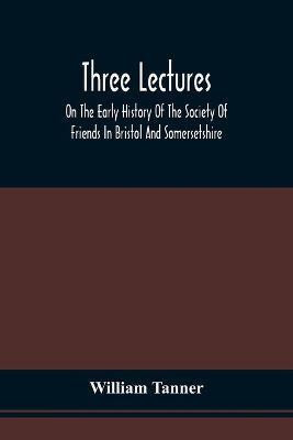 Three Lectures On The Early History Of The Society Of Friends In Bristol And Somersetshire(English, Paperback, Tanner William)