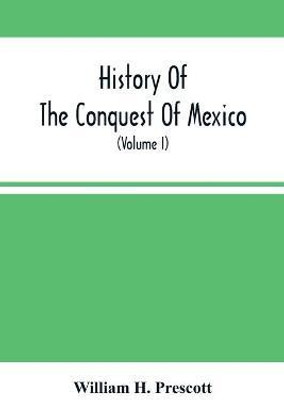 History Of The Conquest Of Mexico; With A Preliminary View Of The Ancient Mexican Civilization, And The Life Of The Conqueror, Hernando Cortes (Volume I)(English, Paperback, H Prescott William)