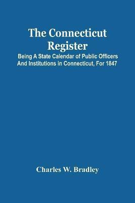 The Connecticut Register; Being A State Calendar Of Public Officers And Institutions In Connecticut, For 1847(English, Paperback, W Bradley Charles)