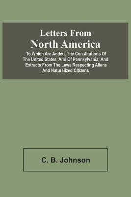 Letters From North America. To Which Are Added, The Constitutions Of The United States, And Of Pennsylvania; And Extracts From The Laws Respecting Aliens And Naturalized Citizens(English, Paperback, Johnson C B) Letters From North America. To Which Are Added, The Constitutions Of The United States, And Of Pennsylvania; And Extracts From The Laws Respecting Aliens And Naturalized Citizens(English, Paperback, Johnson C B)