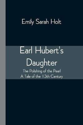 Earl Hubert's Daughter; The Polishing of the Pearl - A Tale of the 13th Century(English, Paperback, Sarah Holt Emily)
