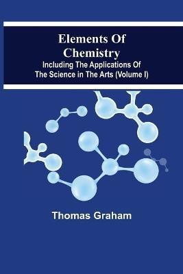 Elements Of Chemistry, Including The Applications Of The Science In The Arts (Volume I)(English, Paperback, Graham Thomas)