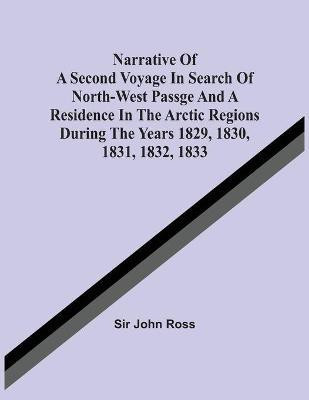 Narrative Of A Second Voyage In Search Of North-West Passge And A Residence In The Arctic Regions During The Years 1829, 1830, 1831, 1832, 1833(English, Paperback, Ross John Sir) Narrative Of A Second Voyage In Search Of North-West Passge And A Residence In The Arctic Regions During The Years 1829, 1830, 1831, 1832, 1833(English, Paperback, Ross John Sir)