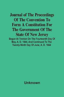 Journal Of The Proceedings Of The Convention To Form A Constitution For The Government Of The State Of New Jersey; Begun At Trenton On The Fourteenth Day Of May, A. D. 1844, And Continued To The Twenty-Ninth Day Of June, A. D. 1844(English, Paperback, unknown) Journal Of The Proceedings Of The Convention To Form A Constitution For The Government Of The State Of New Jersey; Begun At Trenton On The Fourteenth Day Of May, A. D. 1844, And Continued To The Twenty-Ninth Day Of June, A. D. 1844(English, Paperback, unknown)
