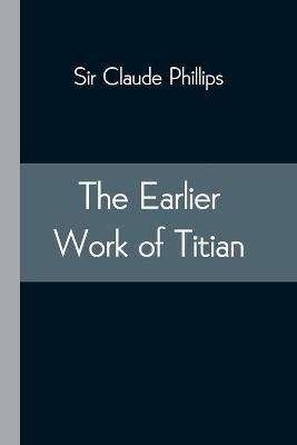 The Earlier Work of Titian(English, Paperback, Claude Phillips Sir)