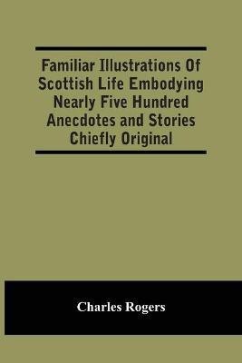 Familiar Illustrations Of Scottish Life Embodying Nearly Five Hundred Anecdotes And Stories Chiefly Original(English, Paperback, Rogers Charles)