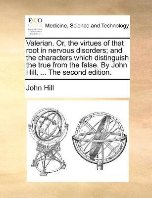 Valerian. Or, the virtues of that root in nervous disorders; and the characters which distinguish the true from the false. By John Hill, ... The second edition.(English, Paperback, Hill John) Valerian. Or, the virtues of that root in nervous disorders; and the characters which distinguish the true from the false. By John Hill, ... The second edition.(English, Paperback, Hill John)