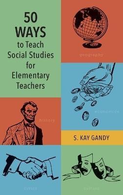 50 Ways to Teach Social Studies for Elementary Teachers(English, Hardcover, Gandy S. Kay Professor, School of Teac)