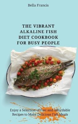 The Vibrant Alkaline Fish Diet Cookbook for Busy People(English, Hardcover, Francis Bella)