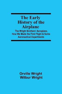 The Early History of the Airplane; The Wright Brothers' Aeroplane, How We Made the First Flight & Some Aeronautical Experiments(English, Paperback, Wright Wilbur Wright Orville)
