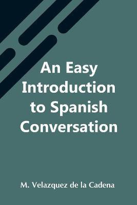 An Easy Introduction To Spanish Conversation; Containing All That Is Necessary To Make A Rapid Progress In It(English, Paperback, Velazquez de la Cadena M)