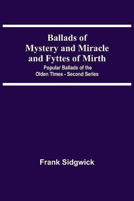 Ballads Of Mystery And Miracle And Fyttes Of Mirth; Popular Ballads Of The Olden Times - Second Series(English, Paperback, Sidgwick Frank)