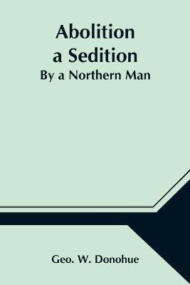 Abolition a Sedition; By a Northern Man(English, Paperback, W Donohue Geo)