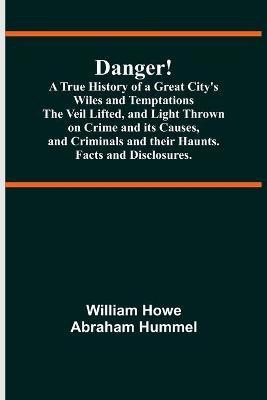 Danger! A True History of a Great City's Wiles and Temptations The Veil Lifted, and Light Thrown on Crime and its Causes, and Criminals and their Haunts. Facts and Disclosures.(English, Paperback, Howe Abraham Hummel William) Danger! A True History of a Great City's Wiles and Temptations The Veil Lifted, and Light Thrown on Crime and its Causes, and Criminals and their Haunts. Facts and Disclosures.(English, Paperback, Howe Abraham Hummel William)