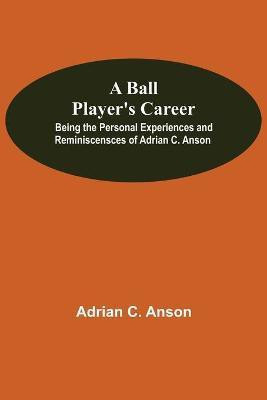 A Ball Player'S Career; Being The Personal Experiences And Reminiscensces Of Adrian C. Anson(English, Paperback, C Anson Adrian)