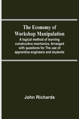 The Economy Of Workshop Manipulation; A Logical Method Of Learning Constructive Mechanics. Arranged With Questions For The Use Of Apprentice Engineers And Students(English, Paperback, Richards John) The Economy Of Workshop Manipulation; A Logical Method Of Learning Constructive Mechanics. Arranged With Questions For The Use Of Apprentice Engineers And Students(English, Paperback, Richards John)