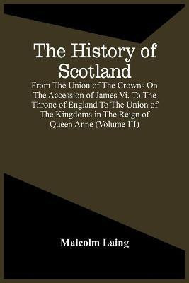 The History Of Scotland, From The Union Of The Crowns On The Accession Of James Vi. To The Throne Of England To The Union Of The Kingdoms In The Reign Of Queen Anne (Volume Iii)(English, Paperback, Laing Malcolm)