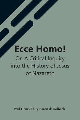 Ecce Homo! Or, A Critical Inquiry Into The History Of Jesus Of Nazareth; Being A Rational Analysis Of The Gospels(English, Paperback, Henry Thiry Baron D' Holbach Paul)