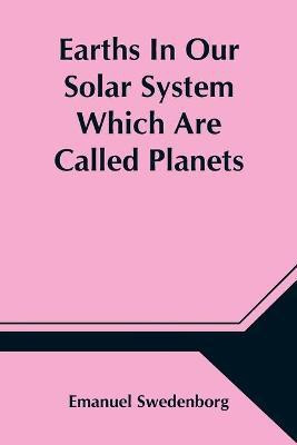 Earths In Our Solar System Which Are Called Planets, and Earths In The Starry Heaven Their Inhabitants, And The Spirits And Angels There(English, Paperback, Swedenborg Emanuel)