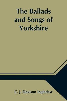 The Ballads and Songs of Yorkshire; Transcribed from Private Manuscripts, Rare Broadsides, and Scarce Publications; with Notes and a Glossary(English, Paperback, J Davison Ingledew C) The Ballads and Songs of Yorkshire; Transcribed from Private Manuscripts, Rare Broadsides, and Scarce Publications; with Notes and a Glossary(English, Paperback, J Davison Ingledew C)