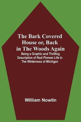 The Bark Covered House Or, Back In The Woods Again; Being A Graphic And Thrilling Description Of Real Pioneer Life In The Wilderness Of Michigan(English, Paperback, Nowlin William) The Bark Covered House Or, Back In The Woods Again; Being A Graphic And Thrilling Description Of Real Pioneer Life In The Wilderness Of Michigan(English, Paperback, Nowlin William)