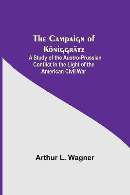 The Campaign Of Koeniggraetz(English, Paperback, L Wagner Arthur)