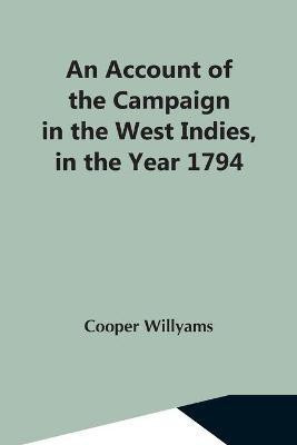 An Account Of The Campaign In The West Indies, In The Year 1794 Under The Command Of Their Excellencies Lieutenant General Sir Charles Grey, K.B., And Vice Admiral Sir John Jervis, K.B(English, Paperback, Willyams Cooper) An Account Of The Campaign In The West Indies, In The Year 1794 Under The Command Of Their Excellencies Lieutenant General Sir Charles Grey, K.B., And Vice Admiral Sir John Jervis, K.B(English, Paperback, Willyams Cooper)