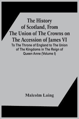 The History Of Scotland, From The Union Of The Crowns On The Accession Of James Vi. To The Throne Of England To The Union Of The Kingdoms In The Reign Of Queen Anne (Volume I)(English, Paperback, Laing Malcolm) The History Of Scotland, From The Union Of The Crowns On The Accession Of James Vi. To The Throne Of England To The Union Of The Kingdoms In The Reign Of Queen Anne (Volume I)(English, Paperback, Laing Malcolm)